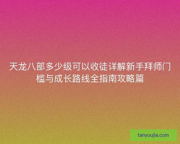 天龙八部多少级可以收徒详解新手拜师门槛与成长路线全指南攻略篇