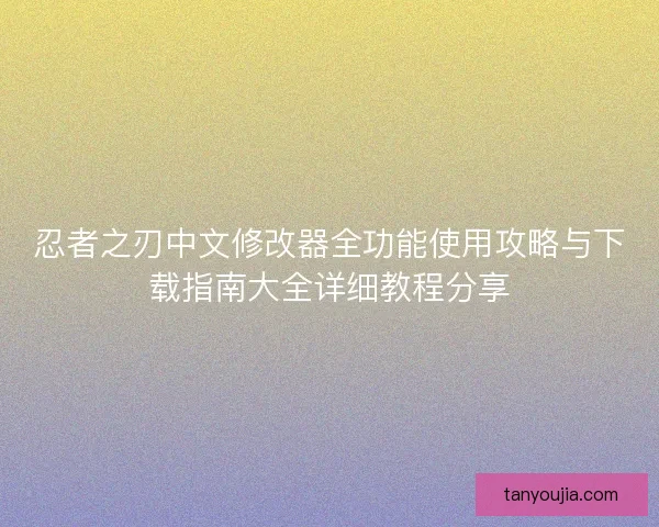 忍者之刃中文修改器全功能使用攻略与下载指南大全详细教程分享
