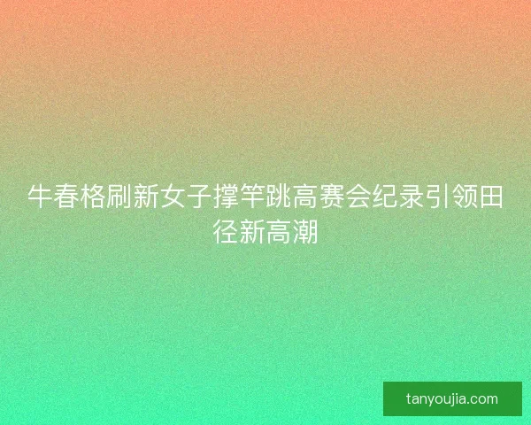 牛春格刷新女子撑竿跳高赛会纪录引领田径新高潮