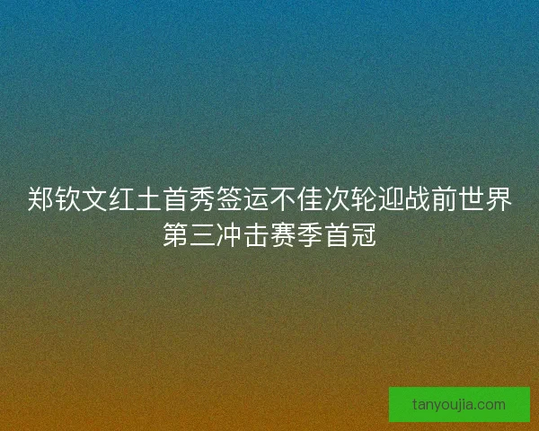 郑钦文红土首秀签运不佳次轮迎战前世界第三冲击赛季首冠