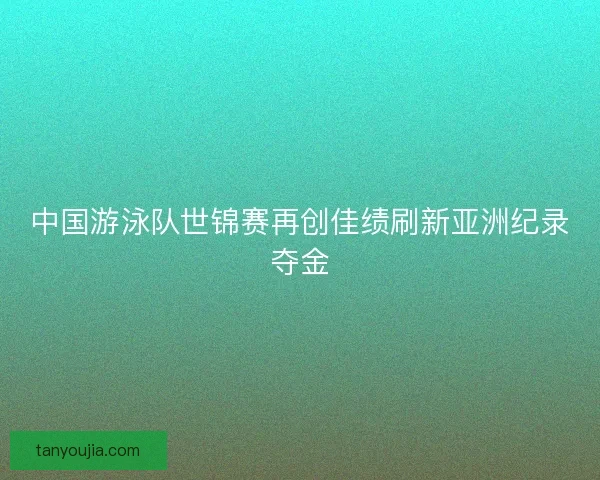 中国游泳队世锦赛再创佳绩刷新亚洲纪录夺金
