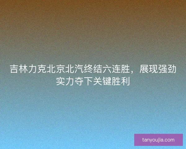 吉林力克北京北汽终结六连胜，展现强劲实力夺下关键胜利