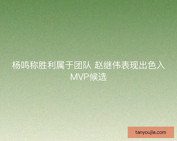杨鸣称胜利属于团队 赵继伟表现出色入MVP候选