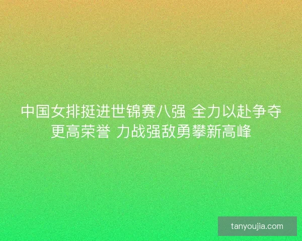 中国女排挺进世锦赛八强 全力以赴争夺更高荣誉 力战强敌勇攀新高峰 中国女排挺进世锦赛八强 全力以赴争夺更高荣誉 力战强敌勇攀新高峰