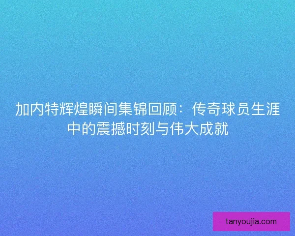 加内特辉煌瞬间集锦回顾:传奇球员生涯中的震撼时刻与伟大成就 加内特辉煌瞬间集锦回顾:传奇球员生涯中的震撼时刻与伟大成就
