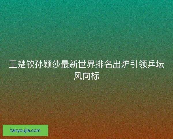 王楚钦孙颖莎最新世界排名出炉引领乒坛风向标 王楚钦孙颖莎最新世界排名出炉引领乒坛风向标