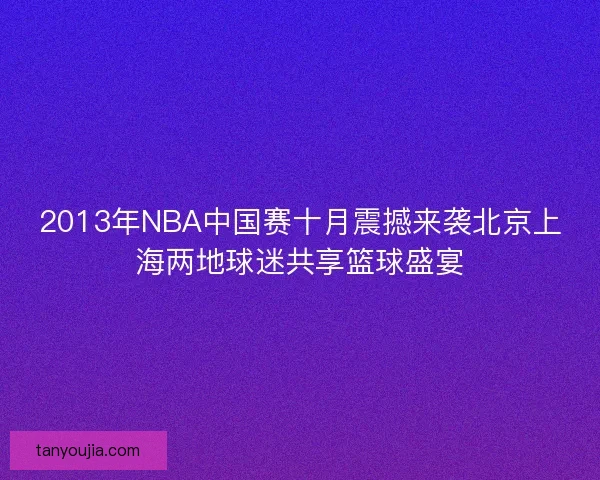 2013年NBA中国赛十月震撼来袭北京上海两地球迷共享篮球盛宴 2013年NBA中国赛十月震撼来袭北京上海两地球迷共享篮球盛宴