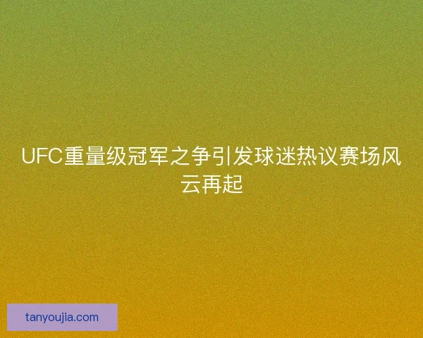 UFC重量级冠军之争引发球迷热议赛场风云再起
