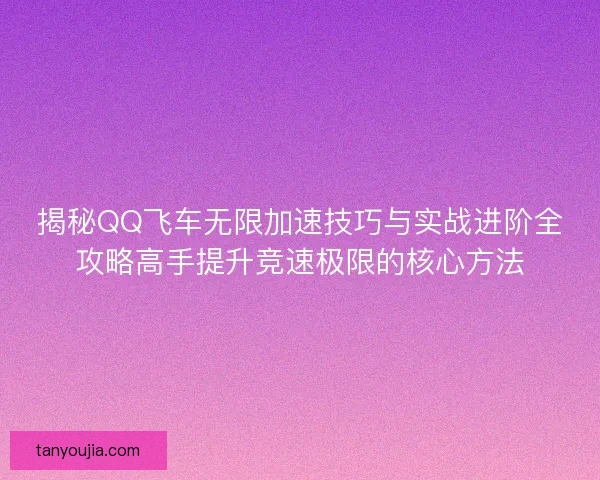 揭秘QQ飞车无限加速技巧与实战进阶全攻略高手提升竞速极限的核心方法 揭秘QQ飞车无限加速技巧与实战进阶全攻略高手提升竞速极限的核心方法