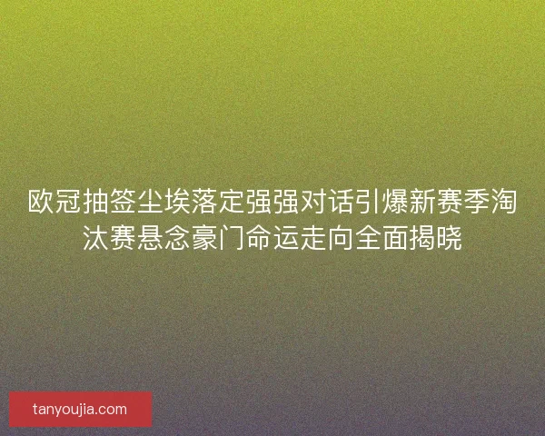 欧冠抽签尘埃落定强强对话引爆新赛季淘汰赛悬念豪门命运走向全面揭晓