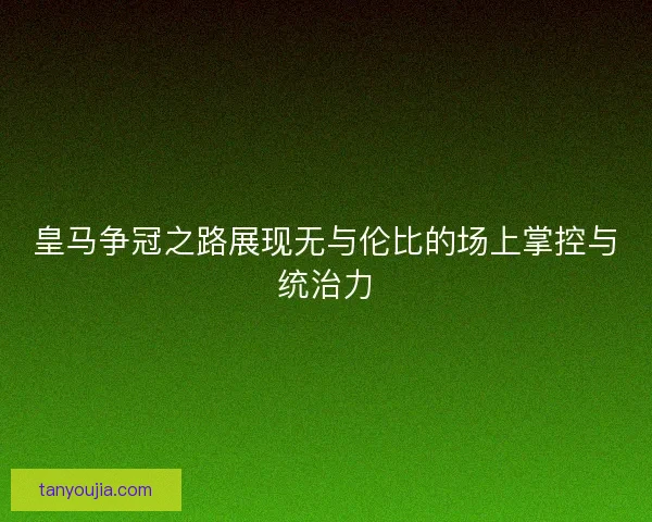 皇马争冠之路展现无与伦比的场上掌控与统治力
