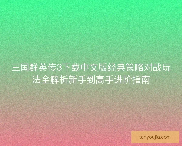 三国群英传3下载中文版经典策略对战玩法全解析新手到高手进阶指南 三国群英传3下载中文版经典策略对战玩法全解析新手到高手进阶指南