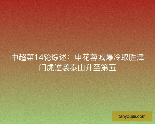 中超第14轮综述：申花蓉城爆冷取胜津门虎逆袭泰山升至第五