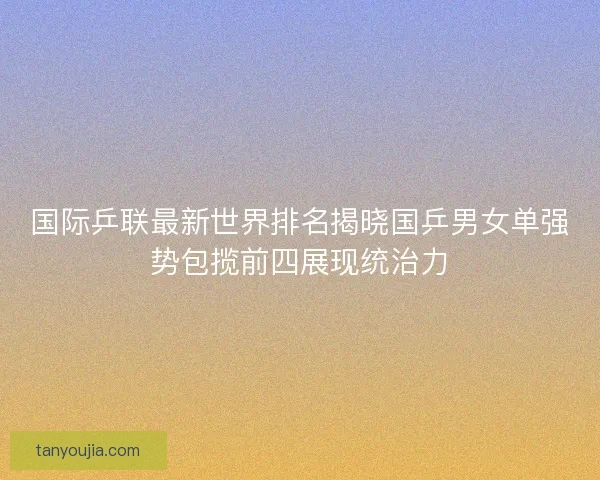 国际乒联最新世界排名揭晓国乒男女单强势包揽前四展现统治力 国际乒联最新世界排名揭晓国乒男女单强势包揽前四展现统治力