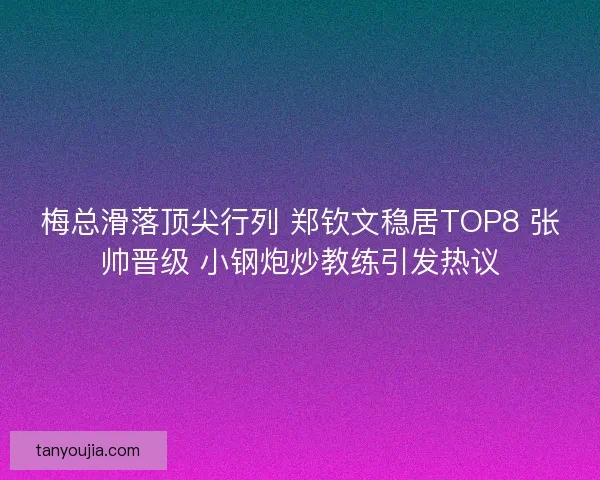 梅总滑落顶尖行列 郑钦文稳居TOP8 张帅晋级 小钢炮炒教练引发热议
