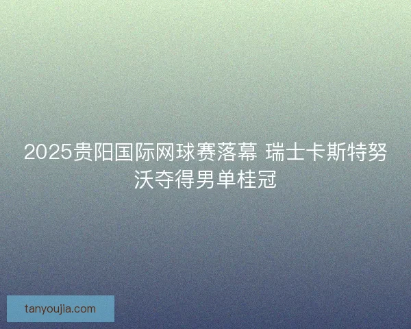 2025贵阳国际网球赛落幕 瑞士卡斯特努沃夺得男单桂冠 2025贵阳国际网球赛落幕 瑞士卡斯特努沃夺得男单桂冠