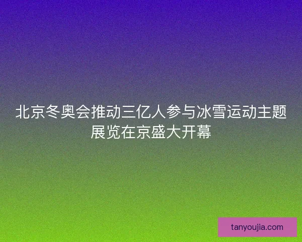 北京冬奥会推动三亿人参与冰雪运动主题展览在京盛大开幕 北京冬奥会推动三亿人参与冰雪运动主题展览在京盛大开幕
