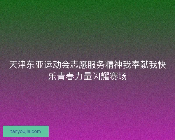 天津东亚运动会志愿服务精神我奉献我快乐青春力量闪耀赛场