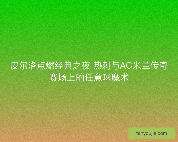 皮尔洛点燃经典之夜 热刺与AC米兰传奇赛场上的任意球魔术