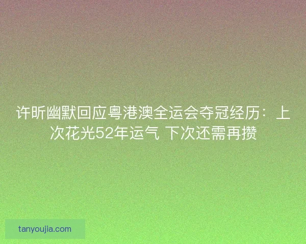 许昕幽默回应粤港澳全运会夺冠经历：上次花光52年运气 下次还需再攒