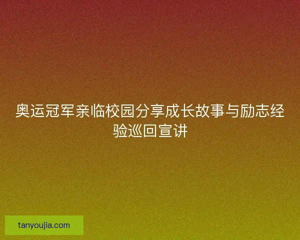 奥运冠军亲临校园分享成长故事与励志经验巡回宣讲 奥运冠军亲临校园分享成长故事与励志经验巡回宣讲