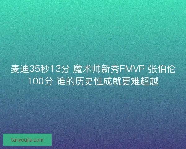麦迪35秒13分 魔术师新秀FMVP 张伯伦100分 谁的历史性成就更难超越