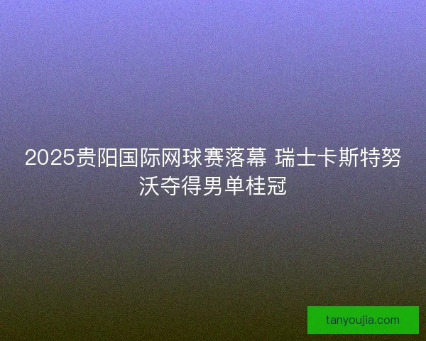 2025贵阳国际网球赛落幕 瑞士卡斯特努沃夺得男单桂冠