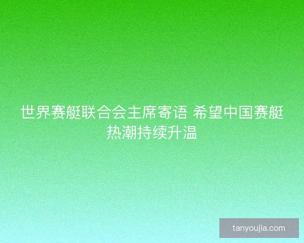 世界赛艇联合会主席寄语 希望中国赛艇热潮持续升温 世界赛艇联合会主席寄语 希望中国赛艇热潮持续升温