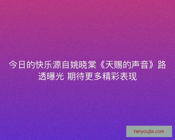 今日的快乐源自姚晓棠《天赐的声音》路透曝光 期待更多精彩表现