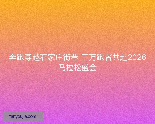 奔跑穿越石家庄街巷 三万跑者共赴2026马拉松盛会