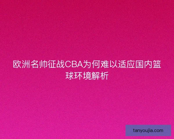 欧洲名帅征战CBA为何难以适应国内篮球环境解析