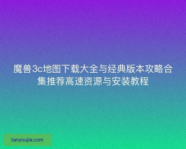 魔兽3c地图下载大全与经典版本攻略合集推荐高速资源与安装教程