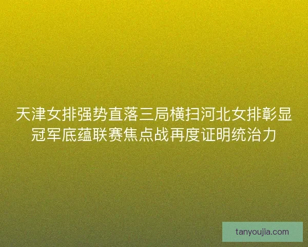 天津女排强势直落三局横扫河北女排彰显冠军底蕴联赛焦点战再度证明统治力 天津女排强势直落三局横扫河北女排彰显冠军底蕴联赛焦点战再度证明统治力