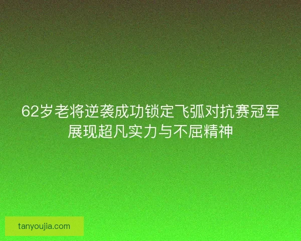 62岁老将逆袭成功锁定飞弧对抗赛冠军展现超凡实力与不屈精神