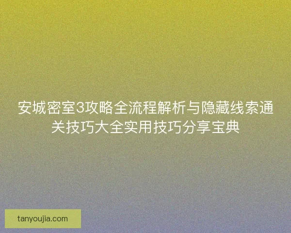 安城密室3攻略全流程解析与隐藏线索通关技巧大全实用技巧分享宝典