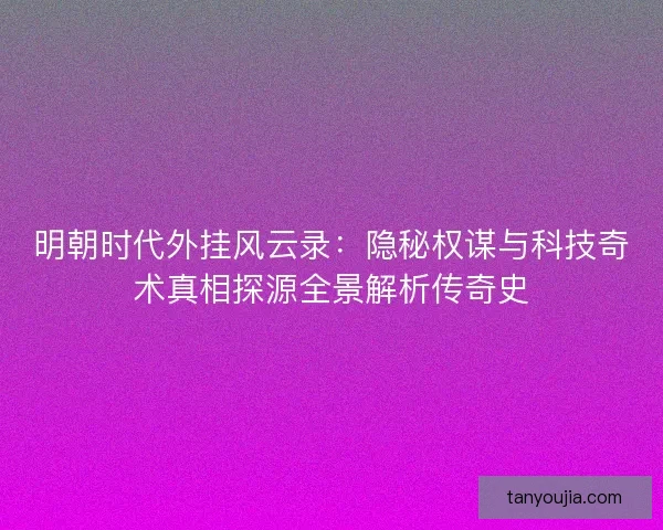明朝时代外挂风云录:隐秘权谋与科技奇术真相探源全景解析传奇史 明朝时代外挂风云录:隐秘权谋与科技奇术真相探源全景解析传奇史