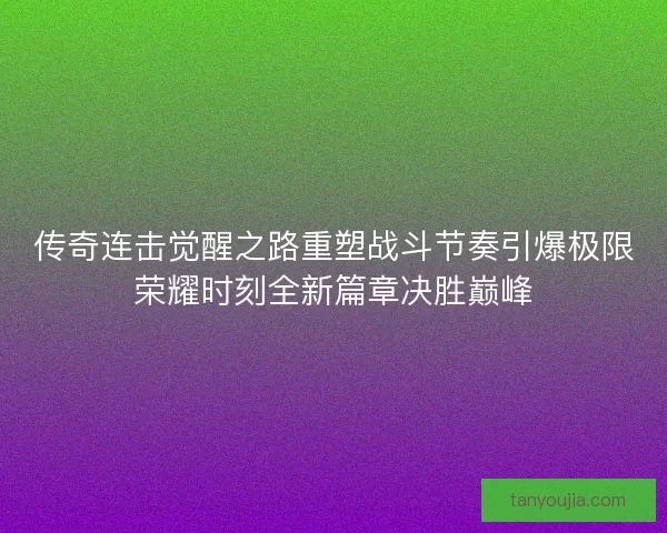 传奇连击觉醒之路重塑战斗节奏引爆极限荣耀时刻全新篇章决胜巅峰 传奇连击觉醒之路重塑战斗节奏引爆极限荣耀时刻全新篇章决胜巅峰